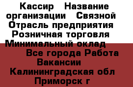 Кассир › Название организации ­ Связной › Отрасль предприятия ­ Розничная торговля › Минимальный оклад ­ 25 000 - Все города Работа » Вакансии   . Калининградская обл.,Приморск г.